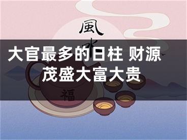 大官最多的日柱 财源茂盛大富大贵