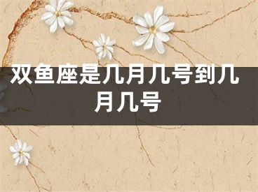 双鱼座是几月几号到几月几号