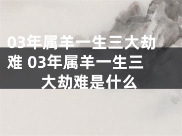 03年属羊一生三大劫难 03年属羊一生三大劫难是什么