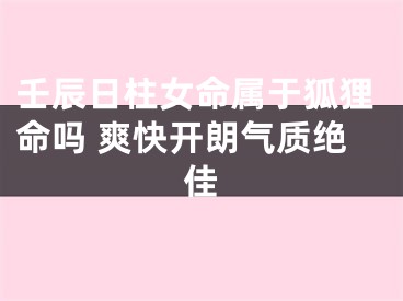 壬辰日柱女命属于狐狸命吗 爽快开朗气质绝佳