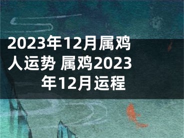 2023年12月属鸡人运势 属鸡2023年12月运程