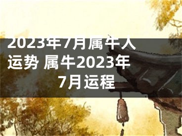 2023年7月属牛人运势 属牛2023年7月运程