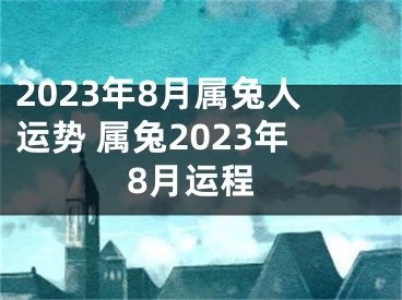 2023年8月属兔人运势 属兔2023年8月运程