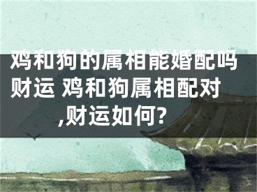 鸡和狗的属相能婚配吗财运 鸡和狗属相配对,财运如何?