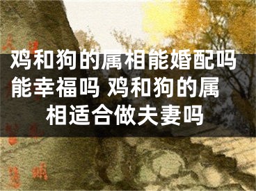鸡和狗的属相能婚配吗能幸福吗 鸡和狗的属相适合做夫妻吗