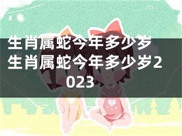 生肖属蛇今年多少岁 生肖属蛇今年多少岁2023