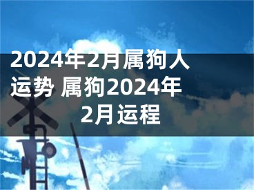 2024年2月属狗人运势 属狗2024年2月运程