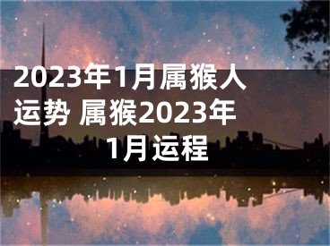 2023年1月属猴人运势 属猴2023年1月运程