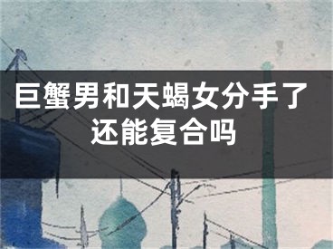 巨蟹男和天蝎女分手了还能复合吗