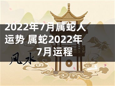 2022年7月属蛇人运势 属蛇2022年7月运程