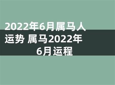 2022年6月属马人运势 属马2022年6月运程