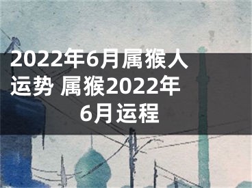 2022年6月属猴人运势 属猴2022年6月运程