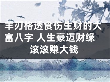羊刃格透食伤生财的大富八字 人生豪迈财缘滚滚赚大钱