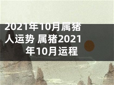 2021年10月属猪人运势 属猪2021年10月运程