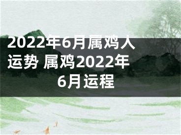 2022年6月属鸡人运势 属鸡2022年6月运程