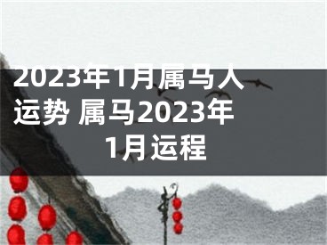 2023年1月属马人运势 属马2023年1月运程