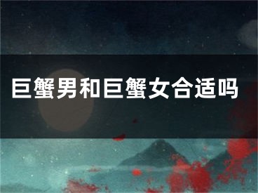 巨蟹男和巨蟹女合适吗