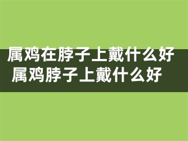 属鸡在脖子上戴什么好 属鸡脖子上戴什么好