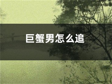 巨蟹男怎么追