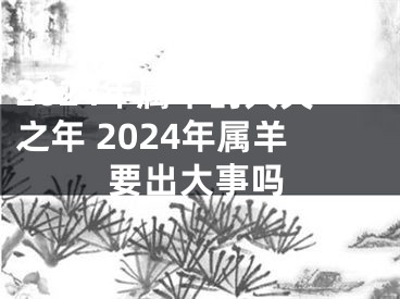 2024年属羊的大灾之年 2024年属羊要出大事吗
