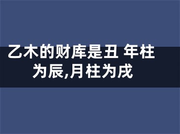 乙木的财库是丑 年柱为辰,月柱为戌