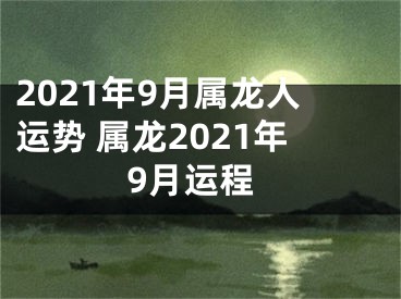 2021年9月属龙人运势 属龙2021年9月运程
