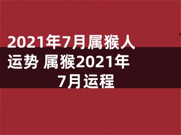 2021年7月属猴人运势 属猴2021年7月运程