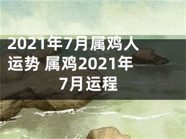 2021年7月属鸡人运势 属鸡2021年7月运程