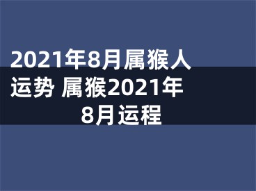 2021年8月属猴人运势 属猴2021年8月运程
