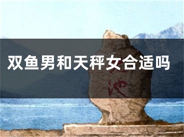 双鱼男和天秤女合适吗