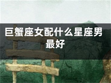 巨蟹座女配什么星座男最好