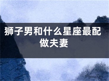 狮子男和什么星座最配做夫妻