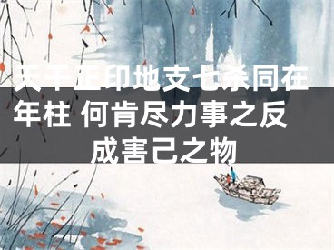 天干正印地支七杀同在年柱 何肯尽力事之反成害己之物