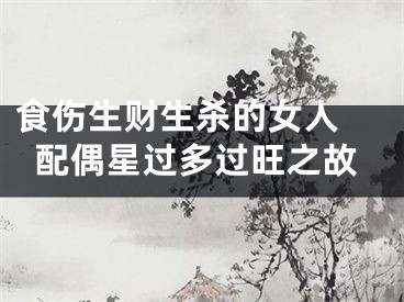 食伤生财生杀的女人 配偶星过多过旺之故