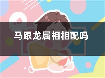 马跟龙属相相配吗