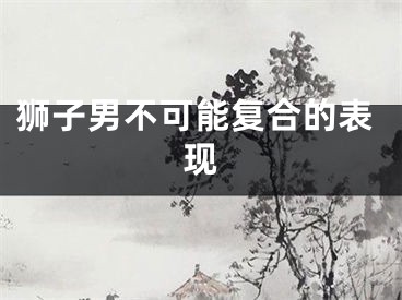 狮子男不可能复合的表现
