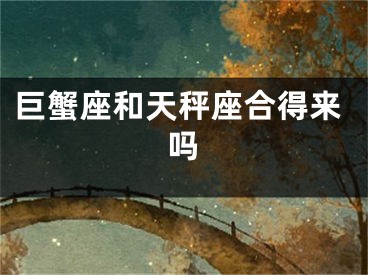 巨蟹座和天秤座合得来吗