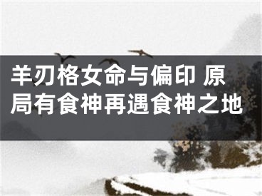 羊刃格女命与偏印 原局有食神再遇食神之地