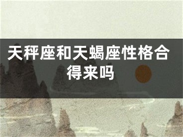 天秤座和天蝎座性格合得来吗