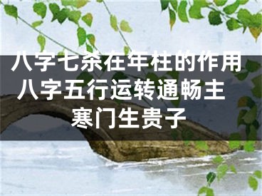 八字七杀在年柱的作用 八字五行运转通畅主寒门生贵子