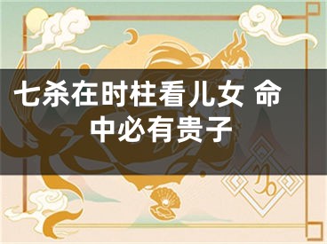 七杀在时柱看儿女 命中必有贵子