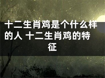 十二生肖鸡是个什么样的人 十二生肖鸡的特征