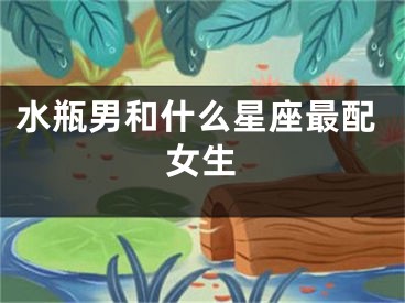 水瓶男和什么星座最配女生