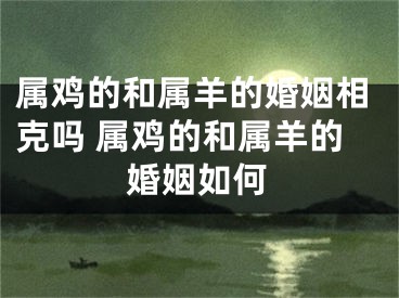 属鸡的和属羊的婚姻相克吗 属鸡的和属羊的婚姻如何