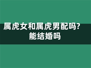 属虎女和属虎男配吗?能结婚吗