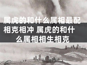 属虎的和什么属相最配相克相冲 属虎的和什么属相相生相克