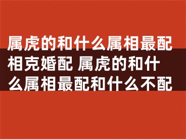 属虎的和什么属相最配相克婚配 属虎的和什么属相最配和什么不配