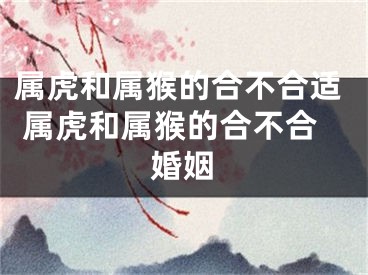 属虎和属猴的合不合适 属虎和属猴的合不合婚姻