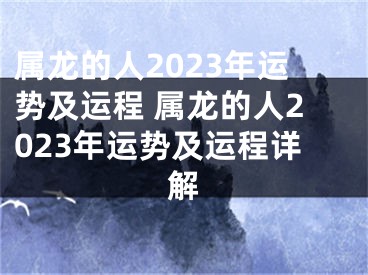 属龙的人2023年运势及运程 属龙的人2023年运势及运程详解