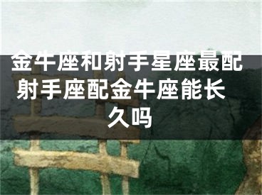 金牛座和射手星座最配 射手座配金牛座能长久吗